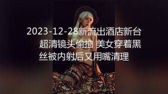 2023-12-28新流出酒店新台❤️超清镜头偷拍 美女穿着黑丝被内射后又用嘴清理