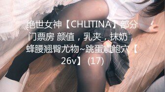 绝世女神【CHLITINA】部分门票房 颜值，乳夹，抹奶，蜂腰翘臀尤物~跳蛋震鲍穴【26v】 (17)