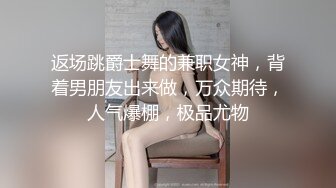 返场跳爵士舞的兼职女神，背着男朋友出来做，万众期待，人气爆棚，极品尤物