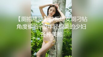 【厕拍精品】游乐场女厕刁钻角度偷拍9位年轻貌美的少妇各种美鲍