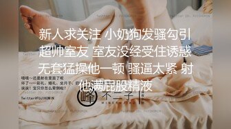 新人求关注 小奶狗发骚勾引超帅室友 室友没经受住诱惑无套猛操他一顿 骚逼太紧 射他满屁股精液