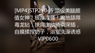 [MP4]STP29045 顶级美腿颜值女神！极度淫骚！跪地舔屌毒龙钻，扶屌主动骑乘深插，自摸揉捏奶子，浴室洗澡诱惑 VIP0600