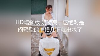 HD增强版 奶特爽，这绝对是闷骚型的，摸几下就出水了