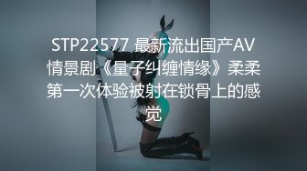 STP22577 最新流出国产AV情景剧《量子纠缠情缘》柔柔第一次体验被射在锁骨上的感觉