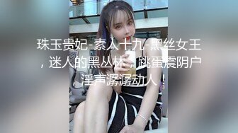 珠玉贵妃-素人十九-黑丝女王，迷人的黑丛林，跳蛋震阴户，淫声潺潺动人！