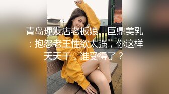 青岛理发店老板娘、巨鼎美乳：抱怨老王性欲太强，你这样天天干，谁受得了？