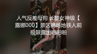 人气反差母狗 长腿女神级【露娜000】景区商场地铁人前极限露出啪啪啪