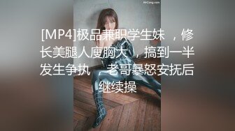 [MP4]极品兼职学生妹 ，修长美腿人廋胸大 ，搞到一半发生争执 ，老哥暴怒安抚后继续操