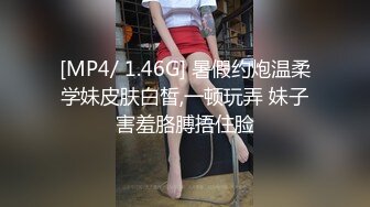 [MP4/ 1.46G] 暑假约炮温柔学妹皮肤白皙,一顿玩弄 妹子害羞胳膊捂住脸