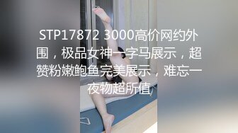 STP17872 3000高价网约外围，极品女神一字马展示，超赞粉嫩鲍鱼完美展示，难忘一夜物超所值