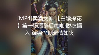 [MP4]卖酒女神 【白嫖探花】第一场酒醉后啪啪 脱衣插入 缠绵悱恻激情如火