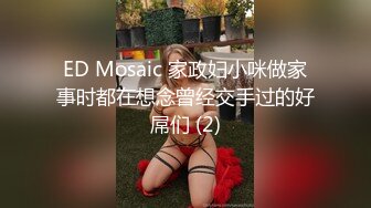 ED Mosaic 家政妇小咪做家事时都在想念曾经交手过的好屌们 (2)