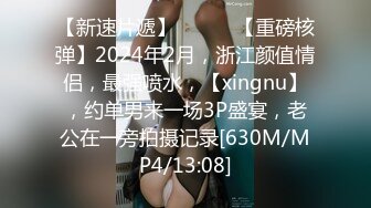 【新速片遞】   ♈♈♈【重磅核弹】2024年2月，浙江颜值情侣，最强喷水，【xingnu】，约单男来一场3P盛宴，老公在一旁拍摄记录[630M/MP4/13:08]