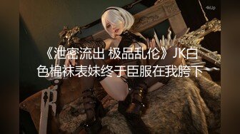 《泄密流出 极品乱伦》JK白色棉袜表妹终于臣服在我胯下