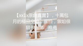 【xx1x原創真實】，十萬包月的極品空姐，露臉，禦姐很騷很淫蕩，推薦