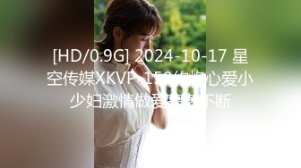 [HD/0.9G] 2024-10-17 星空传媒XKVP-159约炮心爱小少妇激情做爱高潮不断