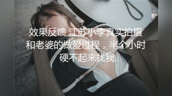 效果反馈 江苏小李真实拍摄和老婆的做爱过程，半个小时 硬不起来找我