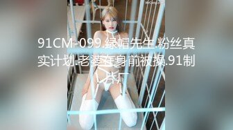 91CM-099.绿帽先生.粉丝真实计划.老婆在身前被操.91制片厂