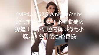 [MP4/ 1.62G]&nbsp;&nbsp;气质绝佳美女！下海收费房操逼！扒下红色内裤，微毛小骚穴，各种姿势轮番操