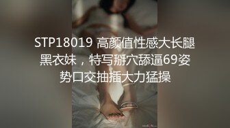 STP18019 高颜值性感大长腿黑衣妹，特写掰穴舔逼69姿势口交抽插大力猛操