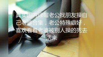 真实国内绿帽老公找朋友操自己老婆合集，老公特殊癖好，喜欢看着老婆被别人操的死去活来