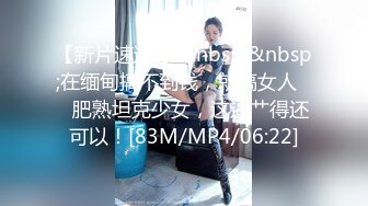 【新片速遞 】&nbsp;&nbsp;在缅甸搞不到钱，就搞女人❤️肥熟坦克少女，这逼艹得还可以！[83M/MP4/06:22]