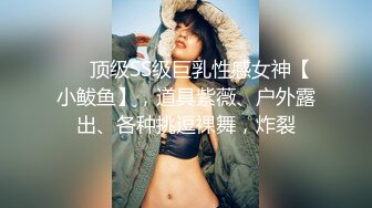 ❤️顶级SS级巨乳性感女神【小鲅鱼】，道具紫薇、户外露出、各种挑逗裸舞，炸裂