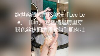 绝世容颜韩国TS美妖「Lee Lee」「Lin」 粉色情趣房里穿粉色丝袜捆缚调教勾引肌肉壮男