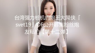 台湾强力桩机约炮王大屌侠「svet19」OF公开募集粉丝炮友私拍【第十二弹】