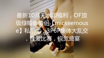 最新10月无水印福利，OF顶级绿帽癖情侣【mickeemouse】私拍②，3P6P集体大乱交，性爱比赛，视觉盛宴