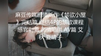 麻豆传媒剧情新作《禁欲小屋》完结篇 终结4P的禁欲课程 感官刺激 调情陷阱 AV篇 艾秋 夏晴子