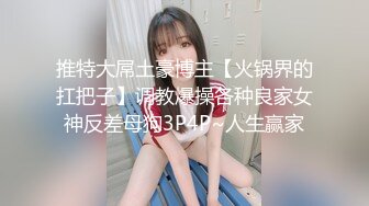 推特大屌土豪博主【火锅界的扛把子】调教爆操各种良家女神反差母狗3P4P~人生赢家