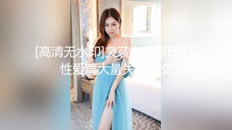 [高清无水印]突袭女优家EP16性爱篇大量失禁性交