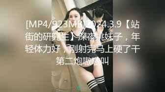 [MP4/923MB]2024.3.9【站街的研究生】深夜挑妹子，年轻体力好，刚射完马上硬了干第二炮嗷嗷叫