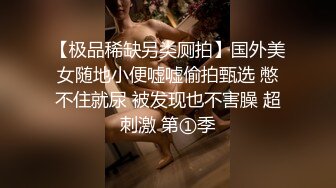 【极品稀缺另类厕拍】国外美女随地小便嘘嘘偷拍甄选 憋不住就尿 被发现也不害臊 超刺激 第①季