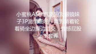 小蜜桃AMY气质短发眼镜妹子3P激情啪啪，两男躺着轮着骑坐边操边口交，性感屁股上下套弄