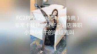 FC2PPV-2498047（特典）非常卡哇伊的妹子来酒店兼职 小嫩B被干的哇哇直叫