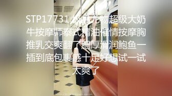 STP17731 极品尤物超级大奶牛按摩师泰式精油催情按摩胸推乳交爽翻了肥厚滑润鲍鱼一插到底包裹感十足好想试一试太爽了