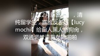 ⚫️⚫️【12月新品③】，清纯留学生，露脸反差婊【lucymochi】给白人黑人当狗肏，双通调教道具女同啪啪