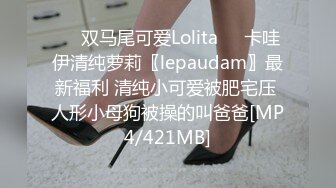 ❤️双马尾可爱Lolita❤️卡哇伊清纯萝莉〖lepaudam〗最新福利 清纯小可爱被肥宅压 人形小母狗被操的叫爸爸[MP4/421MB]