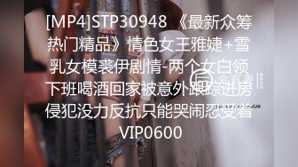 [MP4]STP30948 《最新众筹热门精品》情色女王雅婕+雪乳女模裘伊剧情-两个女白领下班喝酒回家被意外跟踪进房侵犯没力反抗只能哭闹忍受着 VIP0600