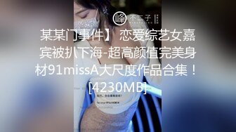 某某门事件】 恋爱综艺女嘉宾被扒下海-超高颜值完美身材91missA大尺度作品合集！[4230MB]