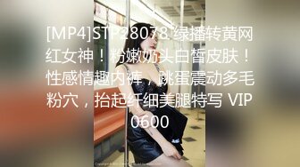 [MP4]STP28078 绿播转黄网红女神！粉嫩奶头白皙皮肤！性感情趣内裤，跳蛋震动多毛粉穴，抬起纤细美腿特写 VIP0600