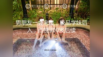 男朋友一会来接，极品学妹后入，点赞300发后续