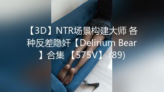 【3D】NTR场景构建大师 各种反差隐奸【Delirium Bear】合集 【575V】 (89)