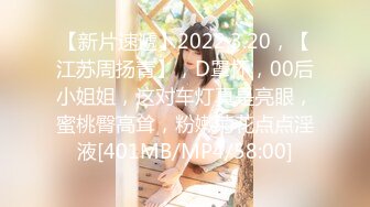 【新片速遞】2022.3.20，【江苏周扬青】，D罩杯，00后小姐姐，这对车灯真是亮眼，蜜桃臀高耸，粉嫩菊花点点淫液[401MB/MP4/58:00]