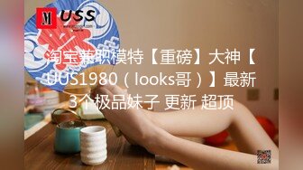 淘宝兼职模特【重磅】大神【UUS1980（looks哥）】最新3个极品妹子 更新 超顶