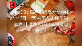 NmD3c 极品御姐反差女神床上淫乱一面 被男友肉棒干的嗷嗷叫 遭熟人认出威胁逼迫分手1