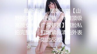 ❤️最新重弹，摄影大咖【山野村夫】御用模特，特推顶级高颜女神【广深虾酱】露脸私拍完整集，打炮紫薇清纯外表下如此反差