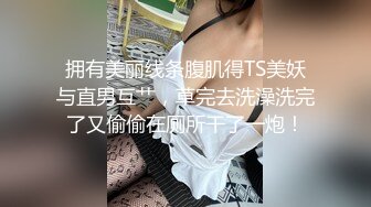 拥有美丽线条腹肌得TS美妖与直男互艹，草完去洗澡洗完了又偷偷在厕所干了一炮！